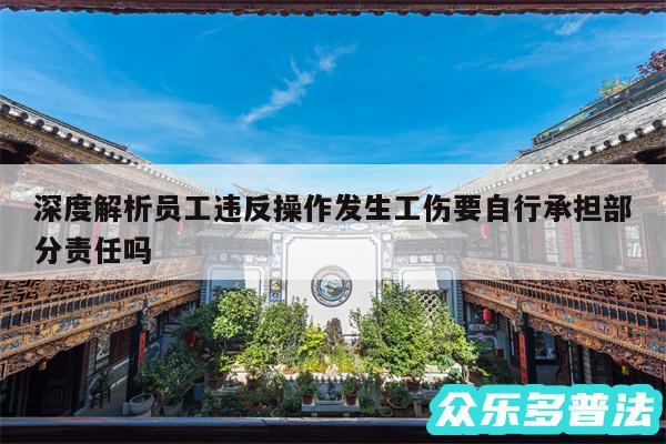 深度解析员工违反操作发生工伤要自行承担部分责任吗