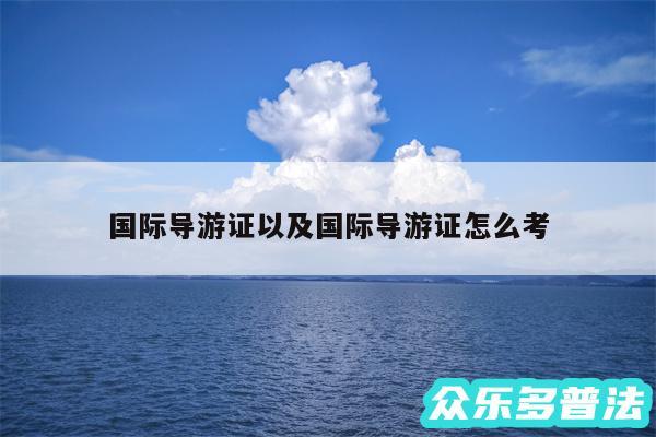 国际导游证以及国际导游证怎么考