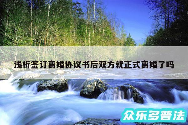 浅析签订离婚协议书后双方就正式离婚了吗