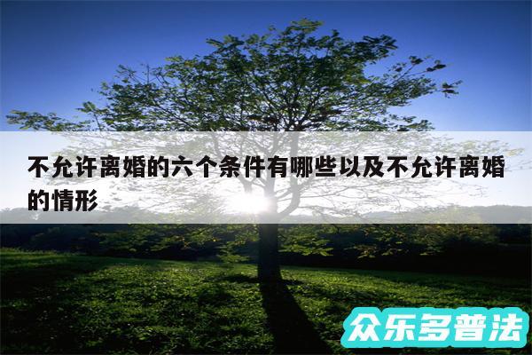 不允许离婚的六个条件有哪些以及不允许离婚的情形