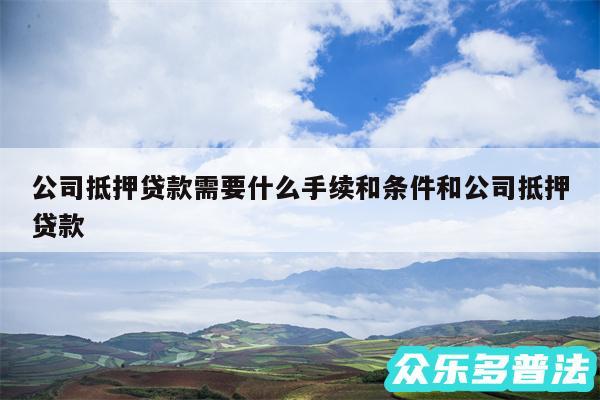 公司抵押贷款需要什么手续和条件和公司抵押贷款