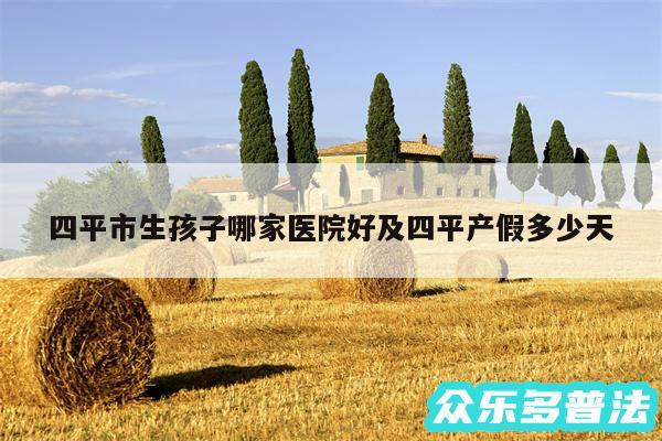 四平市生孩子哪家医院好及四平产假多少天
