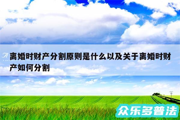 离婚时财产分割原则是什么以及关于离婚时财产如何分割