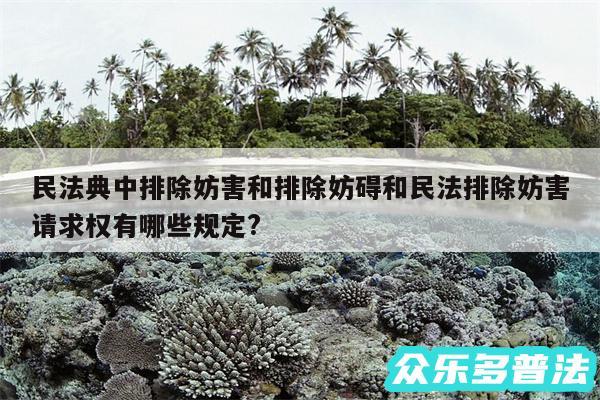 民法典中排除妨害和排除妨碍和民法排除妨害请求权有哪些规定?