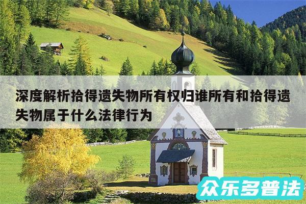 深度解析拾得遗失物所有权归谁所有和拾得遗失物属于什么法律行为