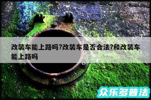 改装车能上路吗?改装车是否合法?和改装车能上路吗