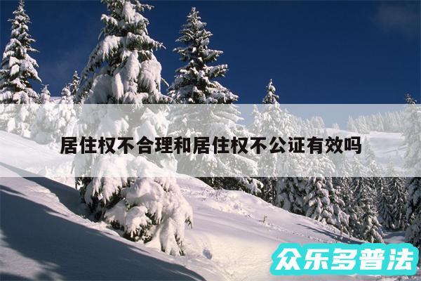 居住权不合理和居住权不公证有效吗
