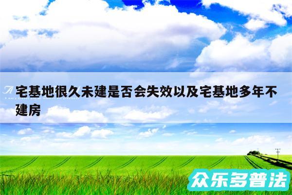 宅基地很久未建是否会失效以及宅基地多年不建房