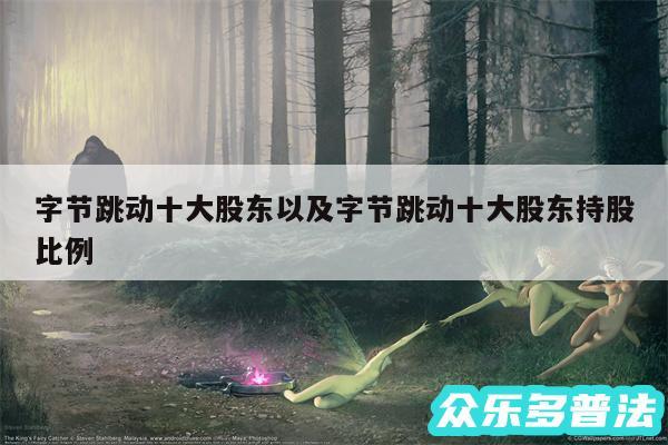 字节跳动十大股东以及字节跳动十大股东持股比例