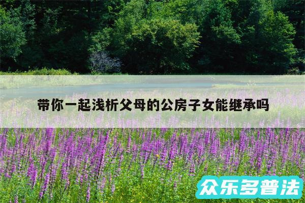 带你一起浅析父母的公房子女能继承吗