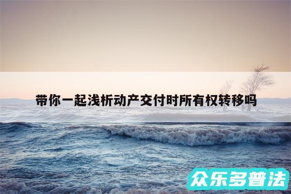 带你一起浅析动产交付时所有权转移吗