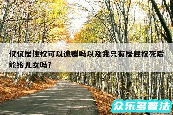 仅仅居住权可以遗赠吗以及我只有居住权死后能给儿女吗?