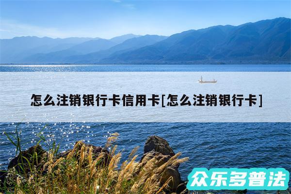 怎么注销银行卡信用卡及怎么注销银行卡