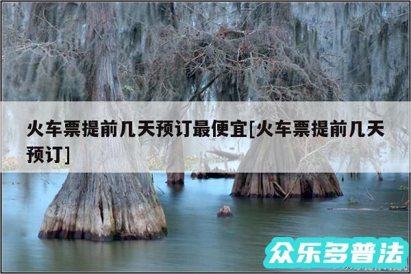 火车票提前几天预订最便宜及火车票提前几天预订