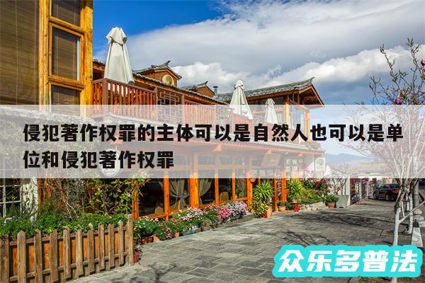 侵犯著作权罪的主体可以是自然人也可以是单位和侵犯著作权罪