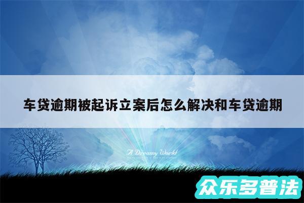 车贷逾期被起诉立案后怎么解决和车贷逾期
