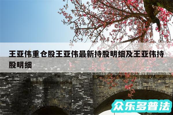 王亚伟重仓股王亚伟最新持股明细及王亚伟持股明细