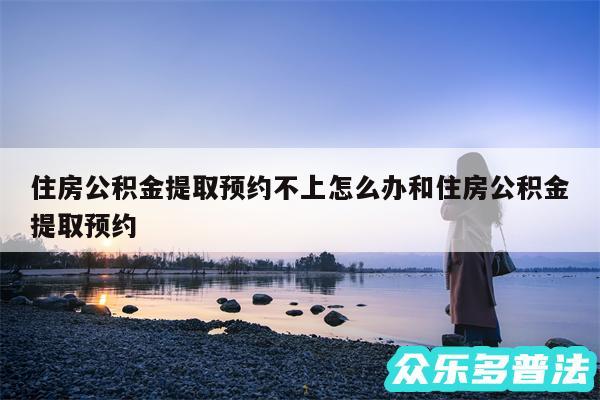 住房公积金提取预约不上怎么办和住房公积金提取预约