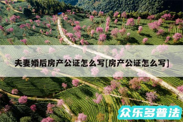 夫妻婚后房产公证怎么写及房产公证怎么写