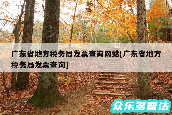 广东省地方税务局发票查询网站及广东省地方税务局发票查询