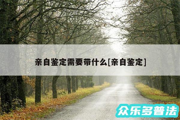 亲自鉴定需要带什么及亲自鉴定