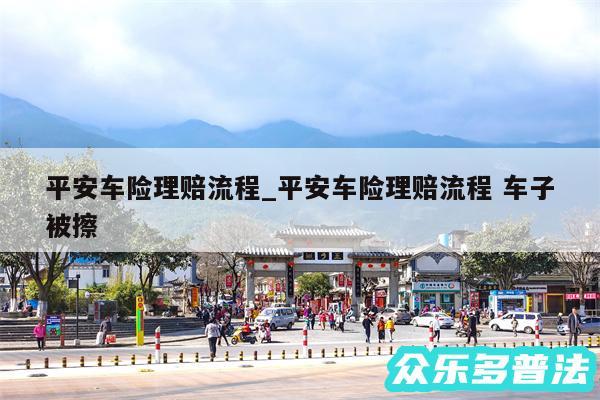 平安车险理赔流程_平安车险理赔流程 车子被擦