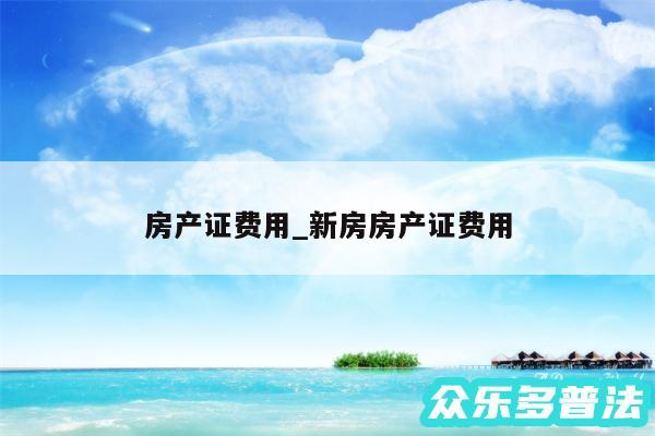 房产证费用_新房房产证费用