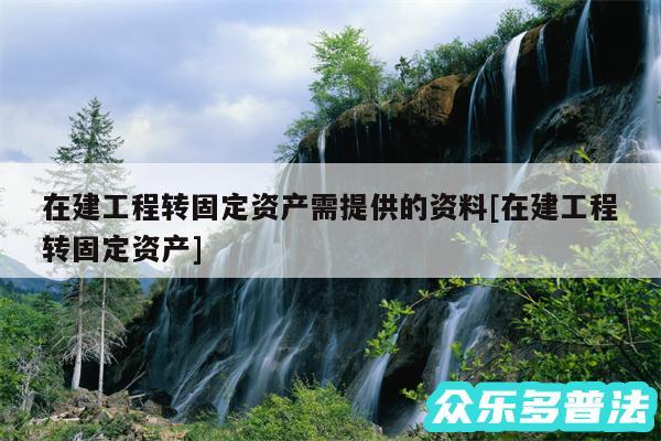 在建工程转固定资产需提供的资料及在建工程转固定资产