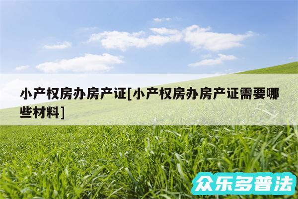 小产权房办房产证及小产权房办房产证需要哪些材料