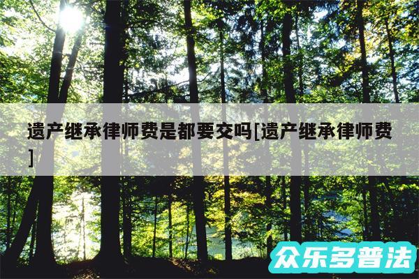 遗产继承律师费是都要交吗及遗产继承律师费