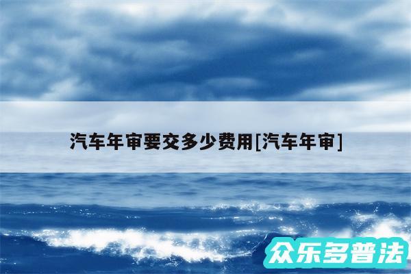 汽车年审要交多少费用及汽车年审