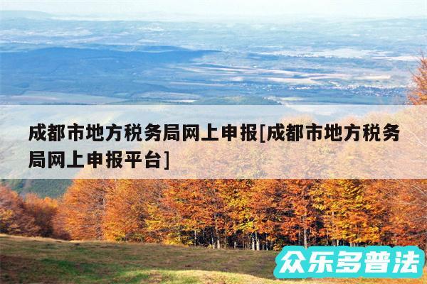 成都市地方税务局网上申报及成都市地方税务局网上申报平台