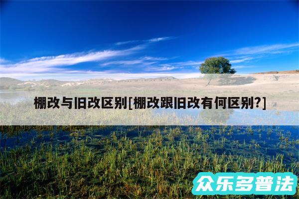 棚改与旧改区别及棚改跟旧改有何区别?