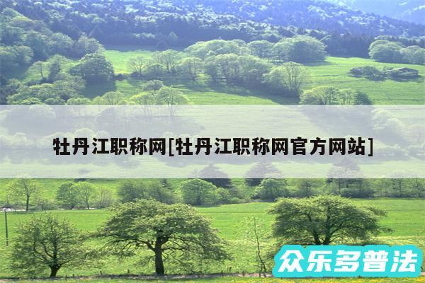牡丹江职称网及牡丹江职称网官方网站