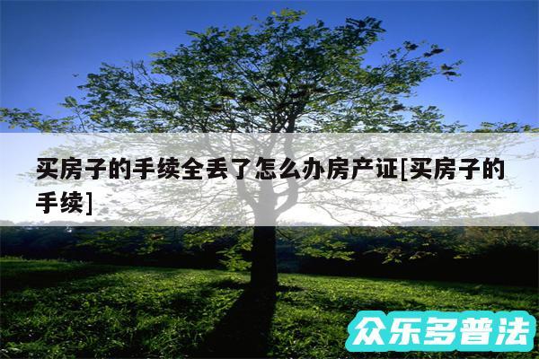 买房子的手续全丢了怎么办房产证及买房子的手续