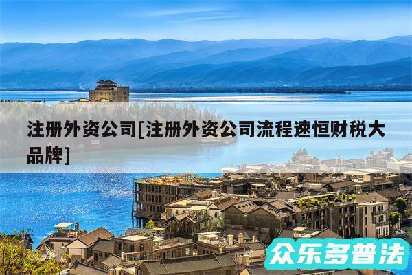 注册外资公司及注册外资公司流程速恒财税大品牌