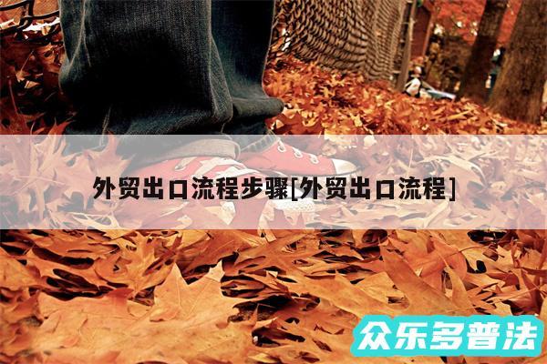 外贸出口流程步骤及外贸出口流程