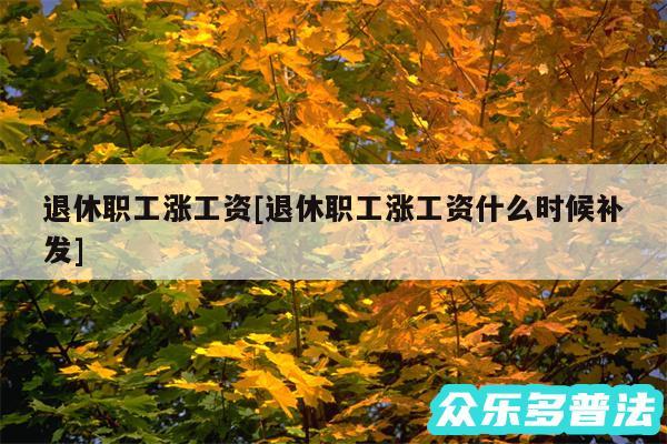 退休职工涨工资及退休职工涨工资什么时候补发