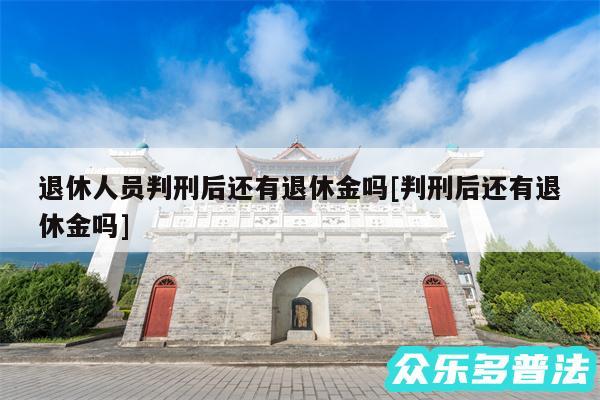 退休人员判刑后还有退休金吗及判刑后还有退休金吗