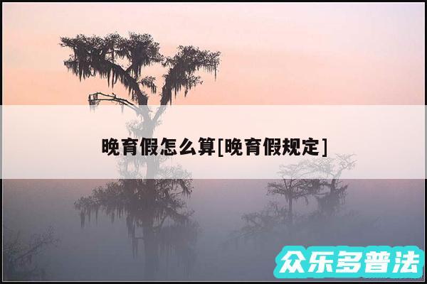 晚育假怎么算及晚育假规定