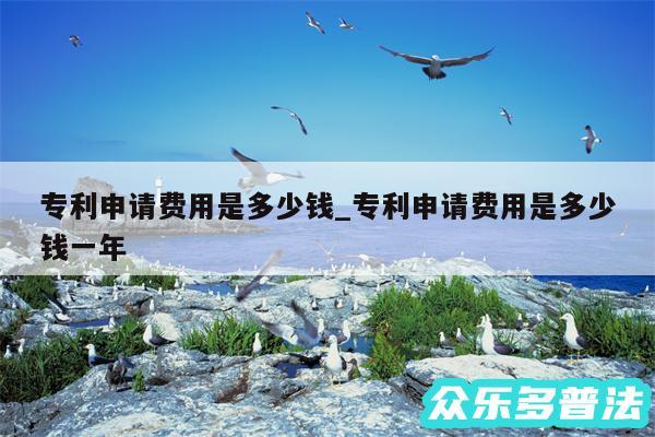 专利申请费用是多少钱_专利申请费用是多少钱一年