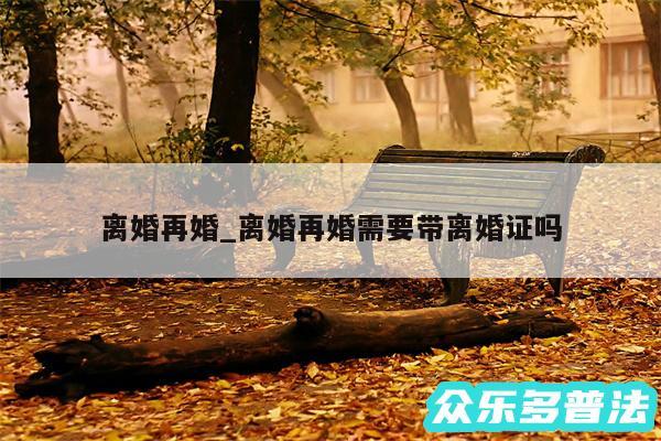 离婚再婚_离婚再婚需要带离婚证吗