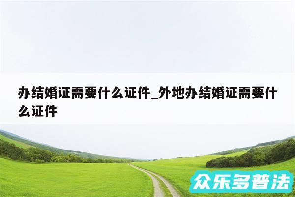 办结婚证需要什么证件_外地办结婚证需要什么证件