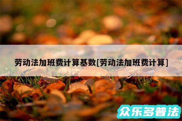劳动法加班费计算基数及劳动法加班费计算