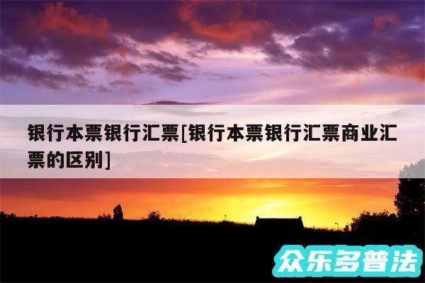 银行本票银行汇票及银行本票银行汇票商业汇票的区别