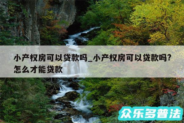 小产权房可以贷款吗_小产权房可以贷款吗?怎么才能贷款