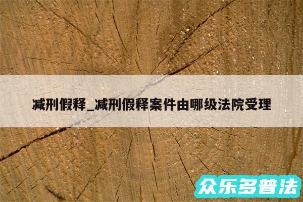 减刑假释_减刑假释案件由哪级法院受理
